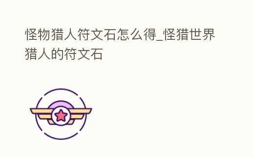 怪物獵人符文石怎么得_怪獵世界獵人的符文石