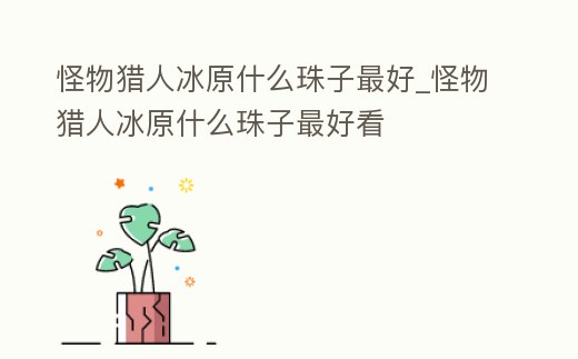 怪物獵人冰原什么珠子最好_怪物獵人冰原什么珠子最好看