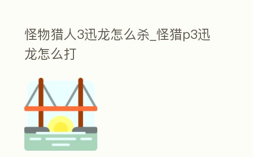 怪物獵人3迅龍怎么殺_怪獵p3迅龍怎么打