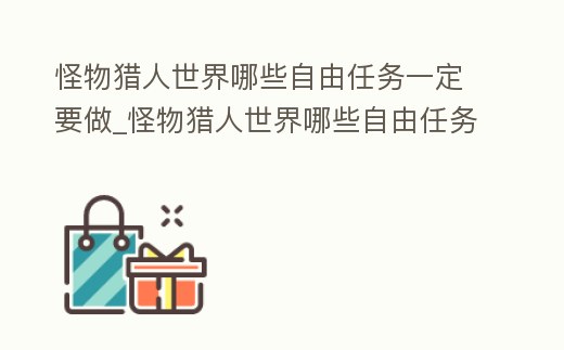 怪物獵人世界哪些自由任務一定要做_怪物獵人世界哪些自由任務一定要做完