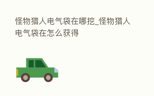 怪物獵人電氣袋在哪挖_怪物獵人電氣袋在怎么獲得