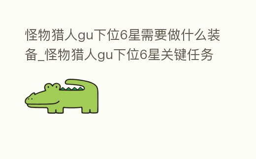 怪物獵人gu下位6星需要做什么裝備_怪物獵人gu下位6星關鍵任務