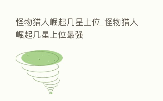 怪物獵人崛起幾星上位_怪物獵人崛起幾星上位最強