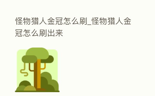 怪物獵人金冠怎么刷_怪物獵人金冠怎么刷出來