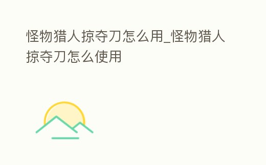 怪物獵人掠奪刀怎么用_怪物獵人掠奪刀怎么使用