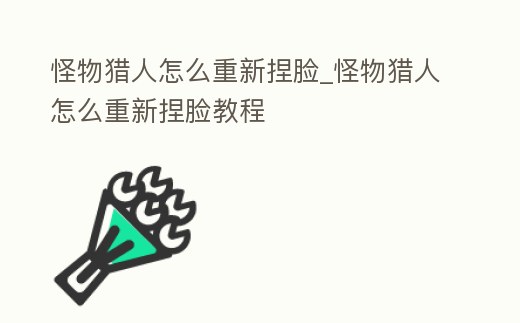 怪物獵人怎么重新捏臉_怪物獵人怎么重新捏臉教程