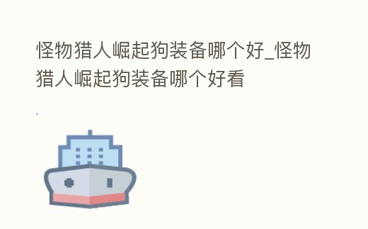 怪物獵人崛起狗裝備哪個好_怪物獵人崛起狗裝備哪個好看