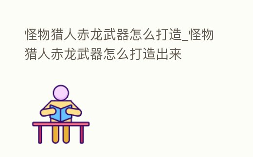 怪物獵人赤龍武器怎么打造_怪物獵人赤龍武器怎么打造出來
