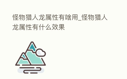 怪物獵人龍屬性有啥用_怪物獵人龍屬性有什么效果