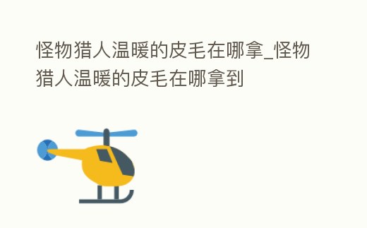 怪物獵人溫暖的皮毛在哪拿_怪物獵人溫暖的皮毛在哪拿到