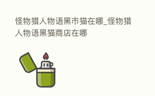 怪物獵人物語黑市貓在哪_怪物獵人物語黑貓商店在哪