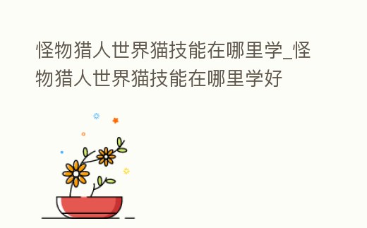 怪物獵人世界貓技能在哪里學_怪物獵人世界貓技能在哪里學好