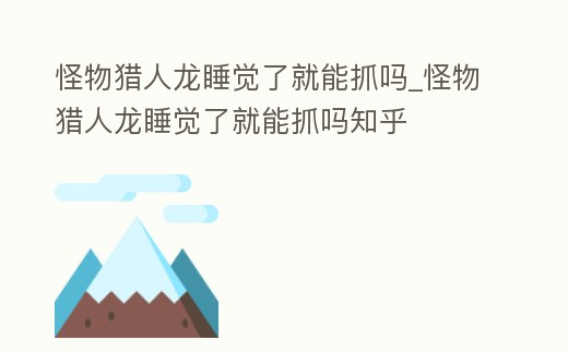怪物獵人龍睡覺了就能抓嗎_怪物獵人龍睡覺了就能抓嗎知乎