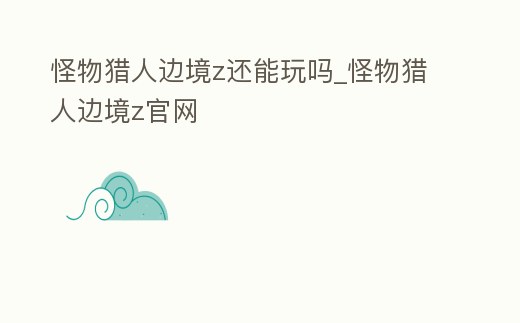 怪物獵人邊境z還能玩嗎_怪物獵人邊境z官網