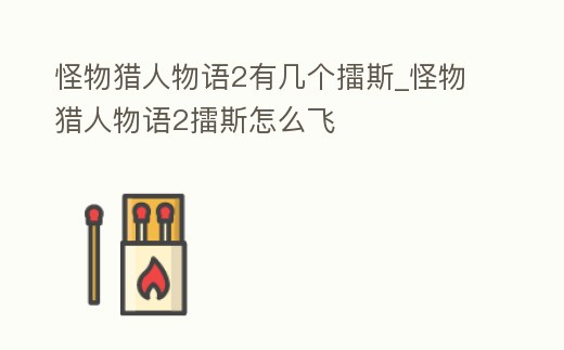 怪物獵人物語2有幾個擂斯_怪物獵人物語2擂斯怎么飛