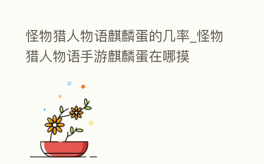 怪物獵人物語麒麟蛋的幾率_怪物獵人物語手游麒麟蛋在哪摸