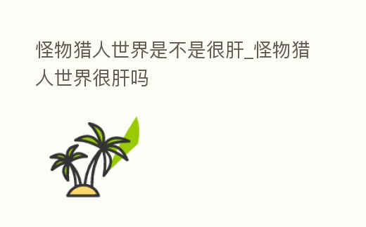 怪物獵人世界是不是很肝_怪物獵人世界很肝嗎