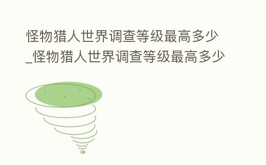 怪物獵人世界調查等級最高多少_怪物獵人世界調查等級最高多少