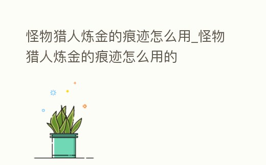 怪物獵人煉金的痕跡怎么用_怪物獵人煉金的痕跡怎么用的