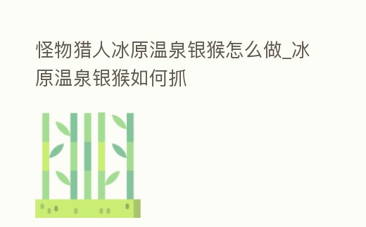 怪物獵人冰原溫泉銀猴怎么做_冰原溫泉銀猴如何抓