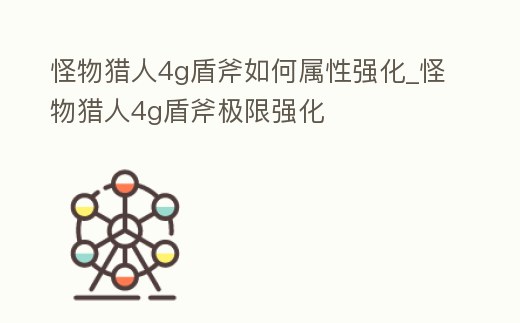 怪物獵人4g盾斧如何屬性強化_怪物獵人4g盾斧極限強化
