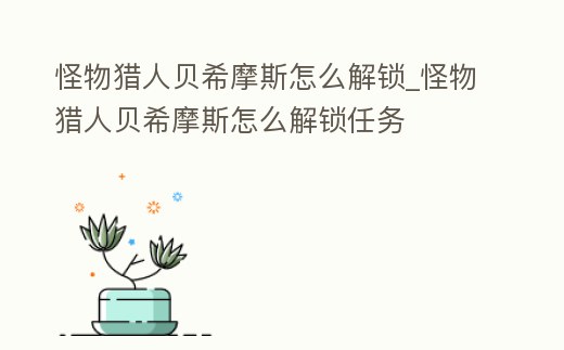 怪物獵人貝希摩斯怎么解鎖_怪物獵人貝希摩斯怎么解鎖任務