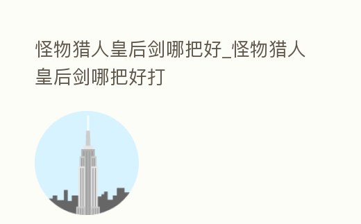 怪物獵人皇后劍哪把好_怪物獵人皇后劍哪把好打
