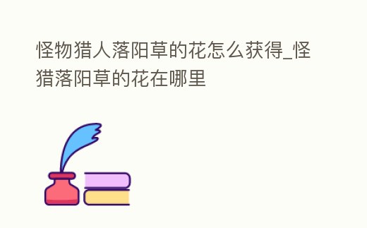 怪物獵人落陽草的花怎么獲得_怪獵落陽草的花在哪里