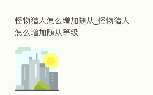 怪物獵人怎么增加隨從_怪物獵人怎么增加隨從等級(jí)