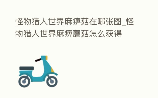怪物獵人世界麻痹菇在哪張圖_怪物獵人世界麻痹蘑菇怎么獲得