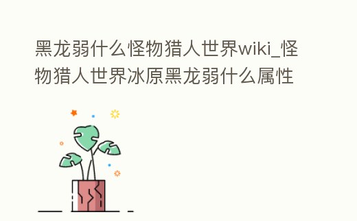 黑龍弱什么怪物獵人世界wiki_怪物獵人世界冰原黑龍弱什么屬性