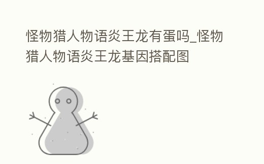 怪物獵人物語(yǔ)炎王龍有蛋嗎_怪物獵人物語(yǔ)炎王龍基因搭配圖