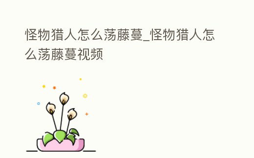 怪物獵人怎么蕩藤蔓_怪物獵人怎么蕩藤蔓視頻