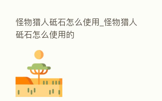 怪物獵人砥石怎么使用_怪物獵人砥石怎么使用的