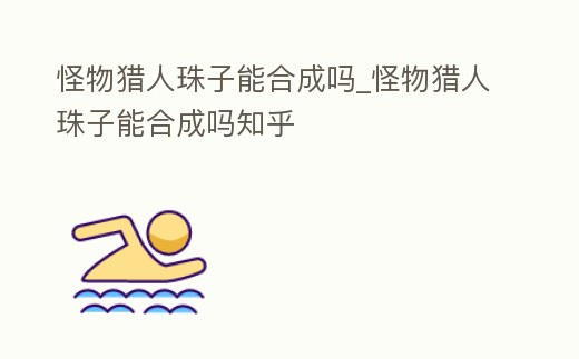 怪物獵人珠子能合成嗎_怪物獵人珠子能合成嗎知乎