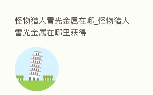 怪物獵人雪光金屬在哪_怪物獵人雪光金屬在哪里獲得