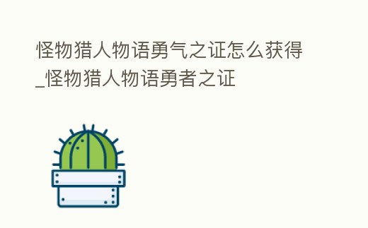 怪物獵人物語勇氣之證怎么獲得_怪物獵人物語勇者之證
