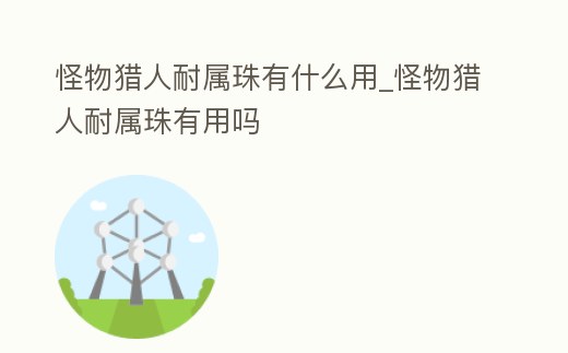 怪物獵人耐屬珠有什么用_怪物獵人耐屬珠有用嗎