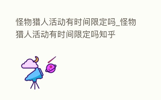 怪物獵人活動有時間限定嗎_怪物獵人活動有時間限定嗎知乎