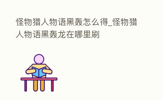 怪物獵人物語黑轟怎么得_怪物獵人物語黑轟龍在哪里刷