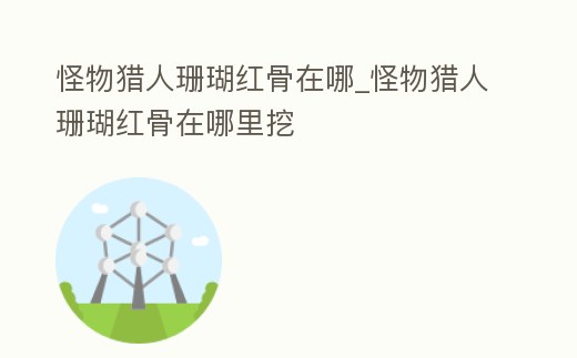 怪物獵人珊瑚紅骨在哪_怪物獵人珊瑚紅骨在哪里挖