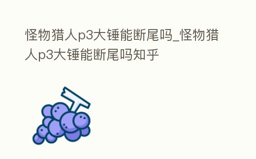 怪物獵人p3大錘能斷尾嗎_怪物獵人p3大錘能斷尾嗎知乎