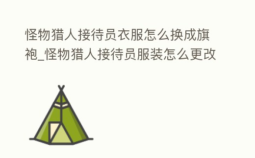 怪物獵人接待員衣服怎么換成旗袍_怪物獵人接待員服裝怎么更改