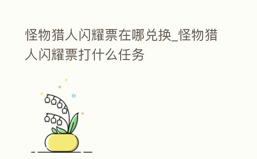 怪物獵人閃耀票在哪兌換_怪物獵人閃耀票打什么任務(wù)