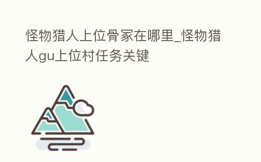 怪物獵人上位骨冢在哪里_怪物獵人gu上位村任務關鍵