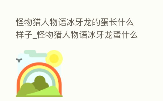 怪物獵人物語冰牙龍的蛋長(zhǎng)什么樣子_怪物獵人物語冰牙龍蛋什么顏色