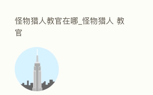 怪物獵人教官在哪_怪物獵人 教官