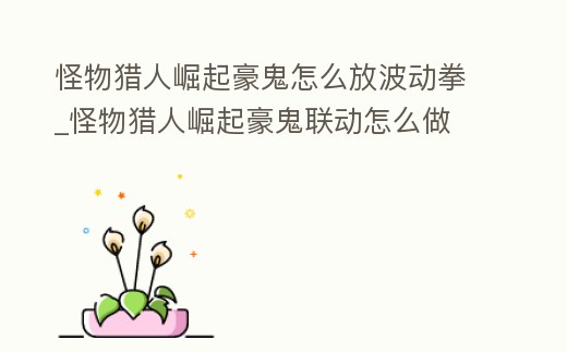 怪物獵人崛起豪鬼怎么放波動拳_怪物獵人崛起豪鬼聯動怎么做