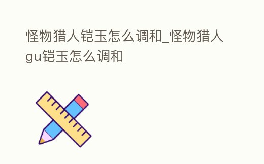 怪物獵人鎧玉怎么調和_怪物獵人gu鎧玉怎么調和