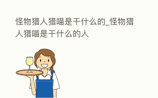 怪物獵人獵喵是干什么的_怪物獵人獵喵是干什么的人